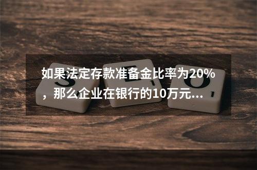 如果法定存款准备金比率为20%，那么企业在银行的10万元活期