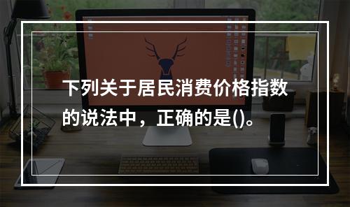 下列关于居民消费价格指数的说法中，正确的是()。