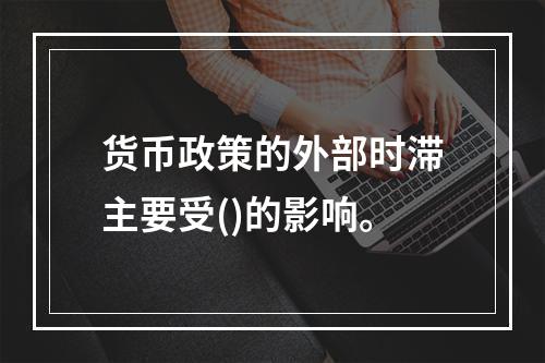 货币政策的外部时滞主要受()的影响。