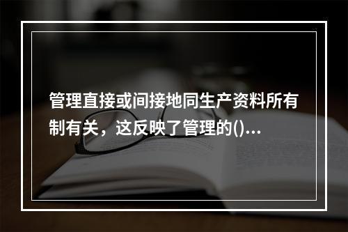 管理直接或间接地同生产资料所有制有关，这反映了管理的()。