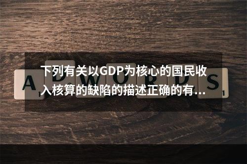 下列有关以GDP为核心的国民收入核算的缺陷的描述正确的有()