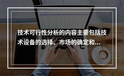 技术可行性分析的内容主要包括技术设备的选择、市场的确定和投资