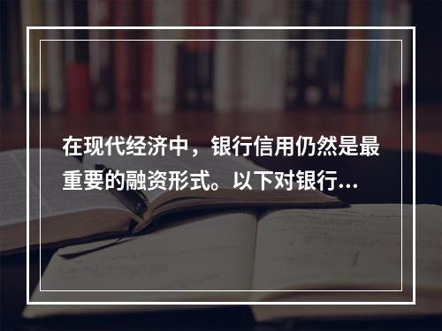 在现代经济中，银行信用仍然是最重要的融资形式。以下对银行信用