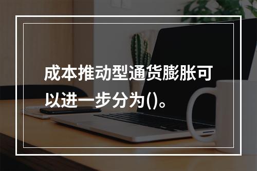 成本推动型通货膨胀可以进一步分为()。