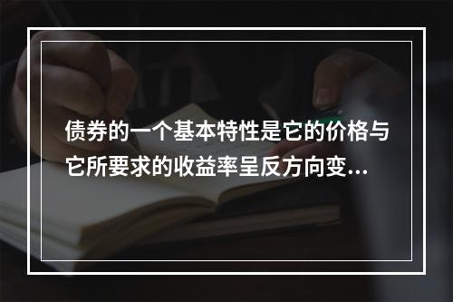 债券的一个基本特性是它的价格与它所要求的收益率呈反方向变动。