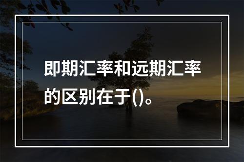 即期汇率和远期汇率的区别在于()。