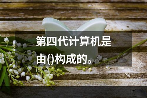 第四代计算机是由()构成的。