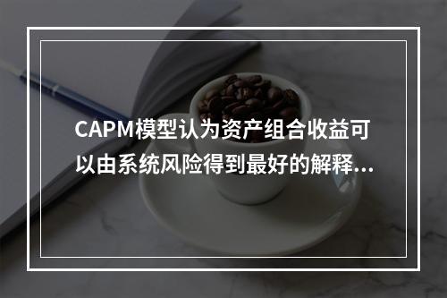 CAPM模型认为资产组合收益可以由系统风险得到最好的解释。(