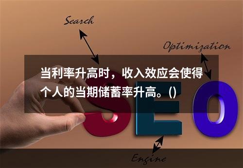 当利率升高时，收入效应会使得个人的当期储蓄率升高。()