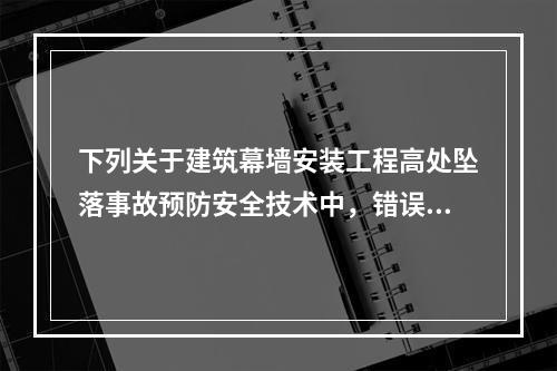 下列关于建筑幕墙安装工程高处坠落事故预防安全技术中，错误的是