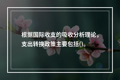 根据国际收支的吸收分析理论，支出转换政策主要包括()。