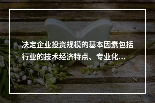 决定企业投资规模的基本因素包括行业的技术经济特点、专业化分工