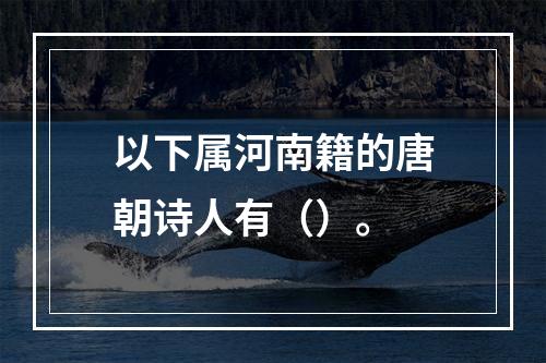 以下属河南籍的唐朝诗人有（）。