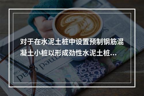 对于在水泥土桩中设置预制钢筋混凝土小桩以形成劲性水泥土桩复