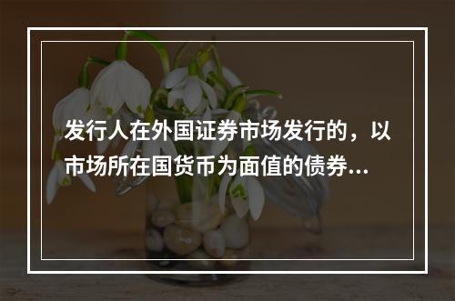 发行人在外国证券市场发行的，以市场所在国货币为面值的债券是(