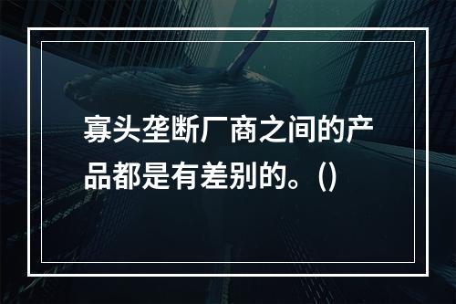 寡头垄断厂商之间的产品都是有差别的。()