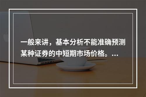 一般来讲，基本分析不能准确预测某种证券的中短期市场价格。()