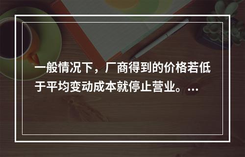 一般情况下，厂商得到的价格若低于平均变动成本就停止营业。()