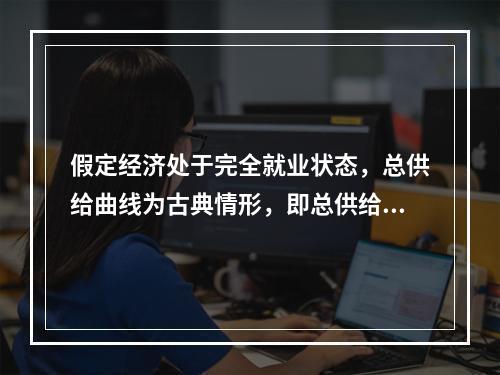 假定经济处于完全就业状态，总供给曲线为古典情形，即总供给曲线