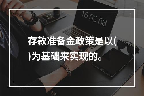 存款准备金政策是以()为基础来实现的。