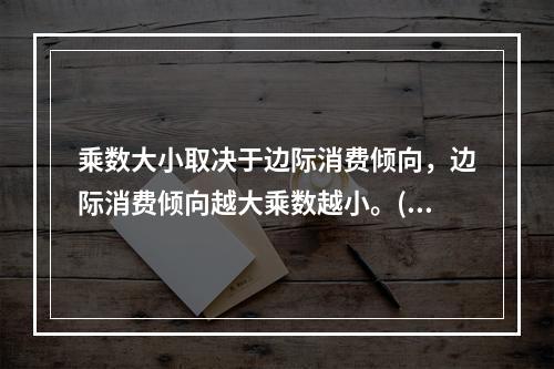 乘数大小取决于边际消费倾向，边际消费倾向越大乘数越小。()