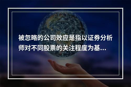 被忽略的公司效应是指以证券分析师对不同股票的关注程度为基础的