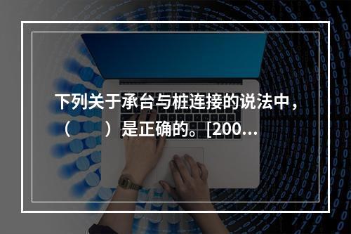 下列关于承台与桩连接的说法中，（　　）是正确的。[2008