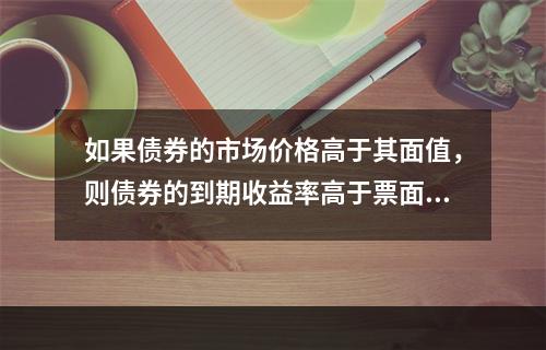 如果债券的市场价格高于其面值，则债券的到期收益率高于票面利息