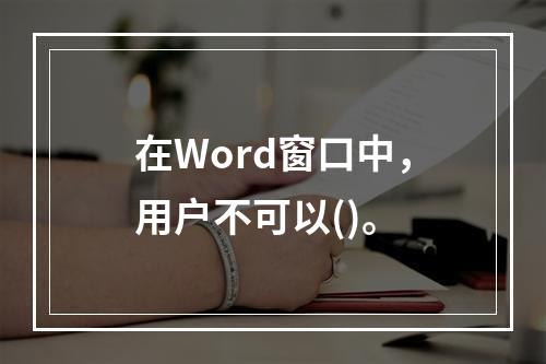 在Word窗口中，用户不可以()。