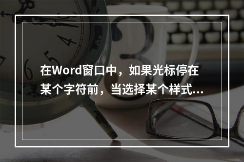 在Word窗口中，如果光标停在某个字符前，当选择某个样式时，