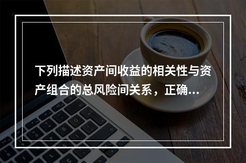 下列描述资产间收益的相关性与资产组合的总风险间关系，正确的是