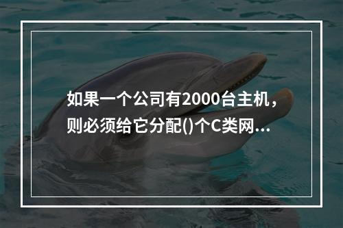 如果一个公司有2000台主机，则必须给它分配()个C类网络。