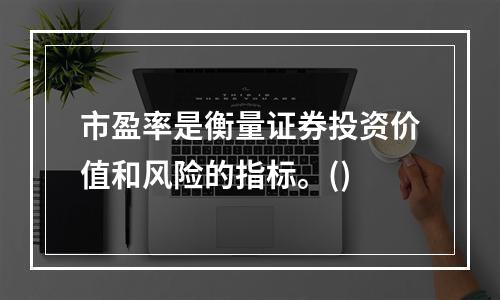 市盈率是衡量证券投资价值和风险的指标。()