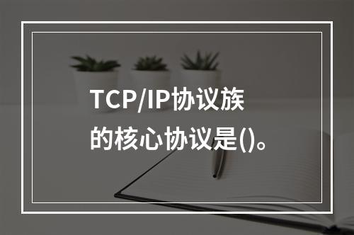 TCP/IP协议族的核心协议是()。