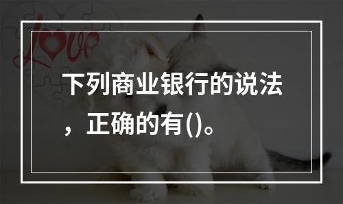 下列商业银行的说法，正确的有()。