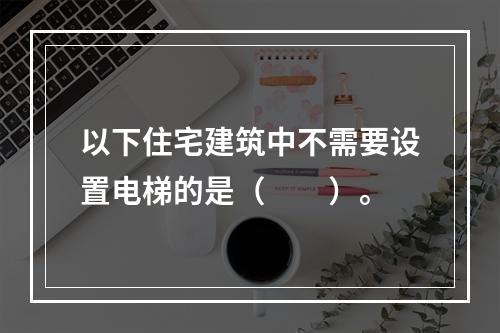 以下住宅建筑中不需要设置电梯的是（　　）。