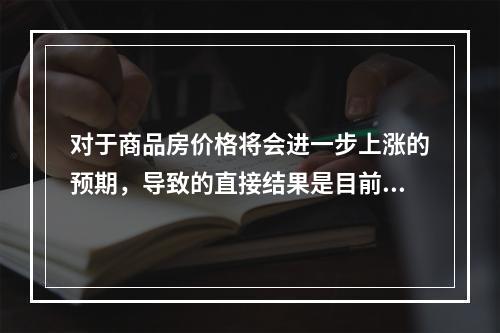 对于商品房价格将会进一步上涨的预期，导致的直接结果是目前商品