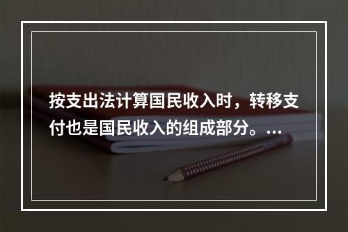 按支出法计算国民收入时，转移支付也是国民收入的组成部分。()