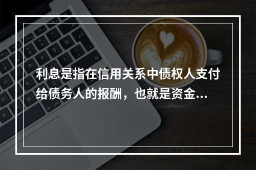 利息是指在信用关系中债权人支付给债务人的报酬，也就是资金的价