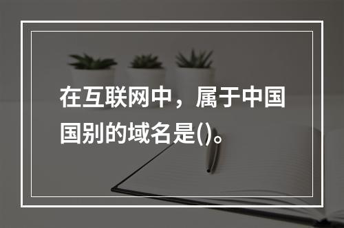 在互联网中，属于中国国别的域名是()。