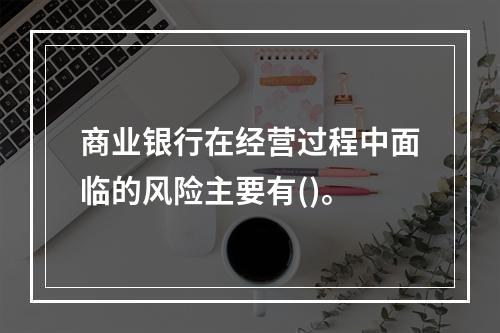 商业银行在经营过程中面临的风险主要有()。