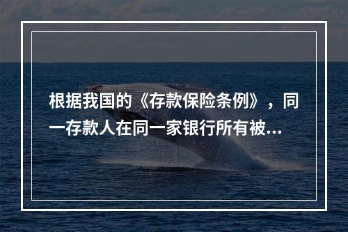 根据我国的《存款保险条例》，同一存款人在同一家银行所有被保险