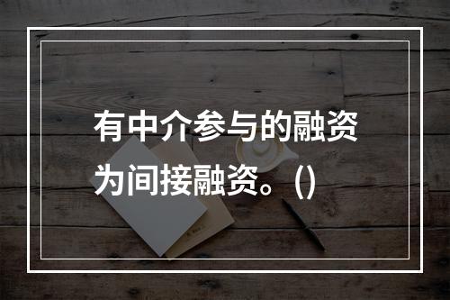 有中介参与的融资为间接融资。()