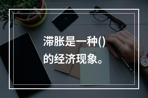 滞胀是一种()的经济现象。