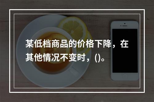 某低档商品的价格下降，在其他情况不变时，()。