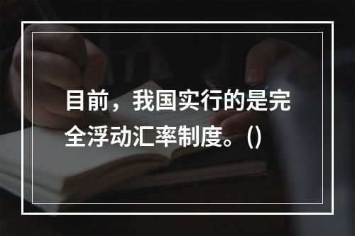 目前，我国实行的是完全浮动汇率制度。()