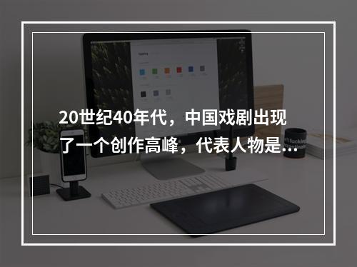 20世纪40年代，中国戏剧出现了一个创作高峰，代表人物是（）