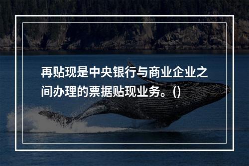 再贴现是中央银行与商业企业之间办理的票据贴现业务。()