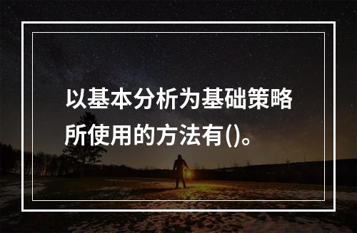 以基本分析为基础策略所使用的方法有()。