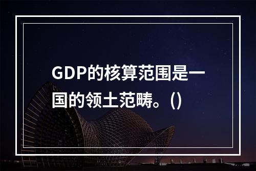 GDP的核算范围是一国的领土范畴。()